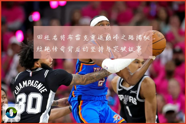 田径名将布雷克重返巅峰之路揭秘短跑传奇背后的坚持与突破故事