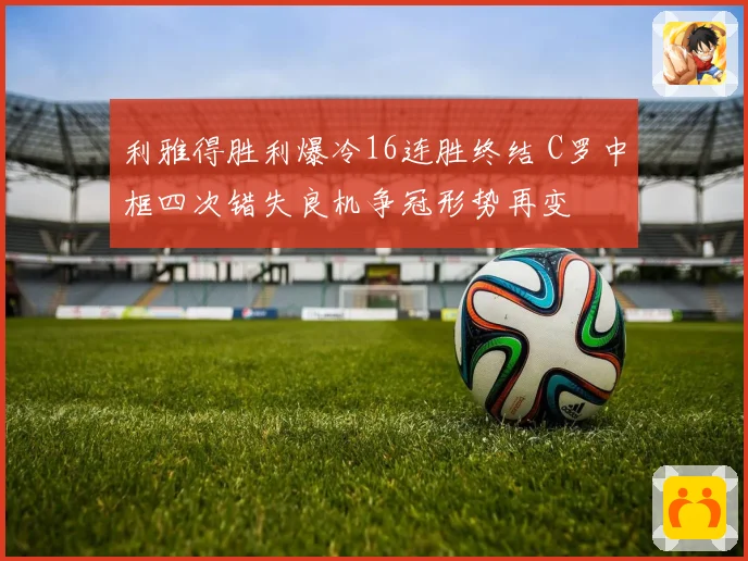 利雅得胜利爆冷16连胜终结 C罗中框四次错失良机争冠形势再变