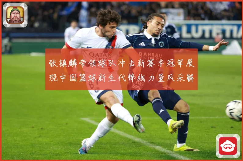张镇麟带领球队冲击新赛季冠军展现中国篮球新生代锋线力量风采解析