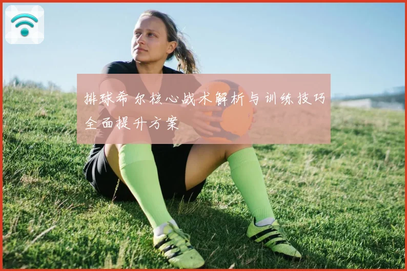 排球希尔核心战术解析与训练技巧全面提升方案