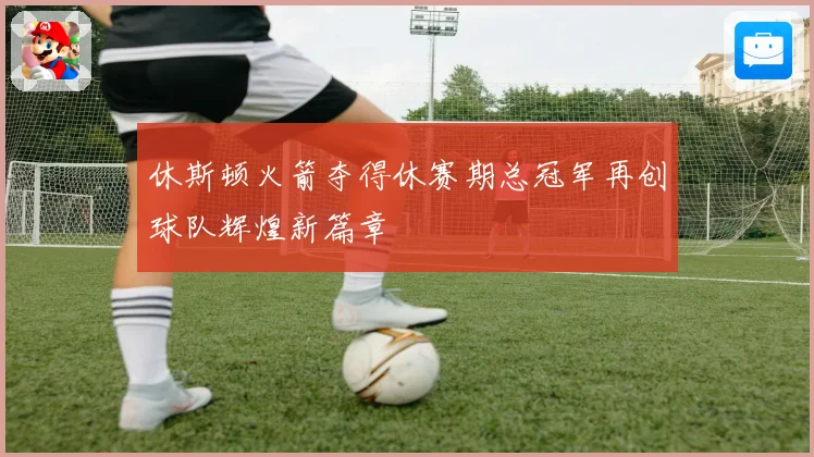 休斯顿火箭夺得休赛期总冠军再创球队辉煌新篇章