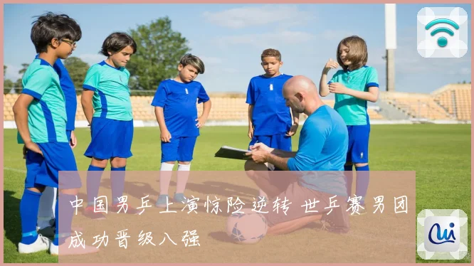 中国男乒上演惊险逆转 世乒赛男团成功晋级八强