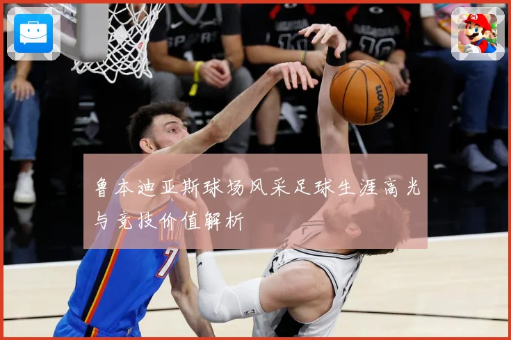 鲁本迪亚斯球场风采足球生涯高光与竞技价值解析