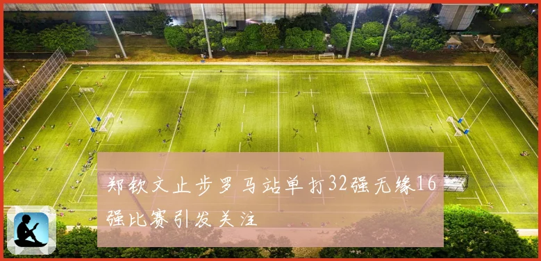 郑钦文止步罗马站单打32强无缘16强比赛引发关注