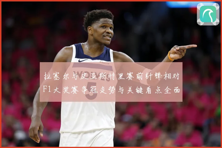 拉塞尔与皮亚斯特里赛前针锋相对F1大奖赛争冠走势与关键看点全面升温解析