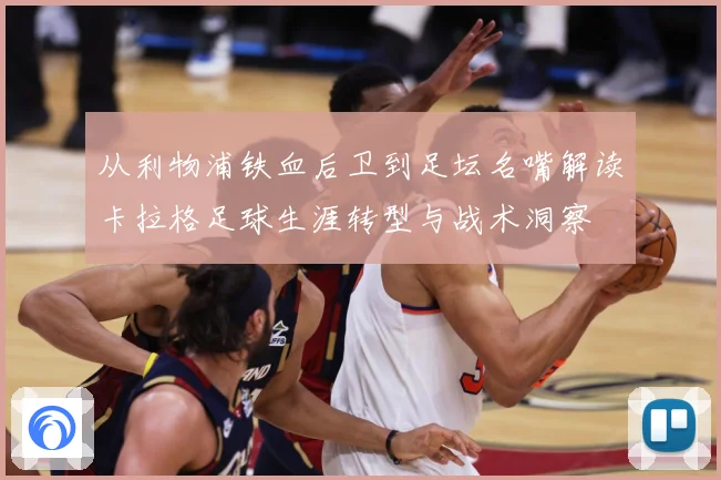 从利物浦铁血后卫到足坛名嘴解读卡拉格足球生涯转型与战术洞察