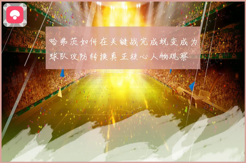 哈弗茨如何在关键战完成蜕变成为球队攻防转换真正核心人物观察
