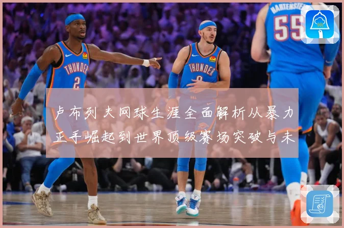 卢布列夫网球生涯全面解析从暴力正手崛起到世界顶级赛场突破与未来挑战