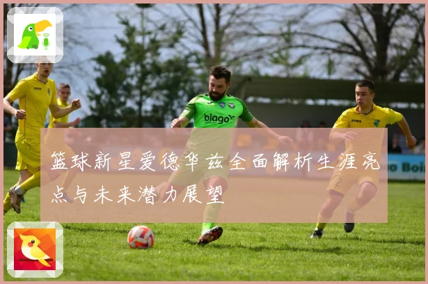 篮球新星爱德华兹全面解析生涯亮点与未来潜力展望
