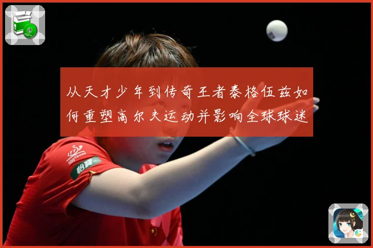 从天才少年到传奇王者泰格伍兹如何重塑高尔夫运动并影响全球球迷