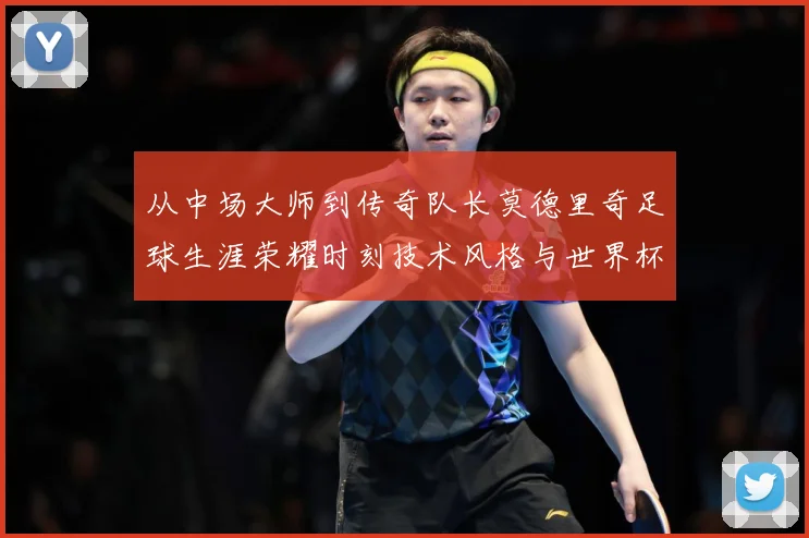 从中场大师到传奇队长莫德里奇足球生涯荣耀时刻技术风格与世界杯征程全解析