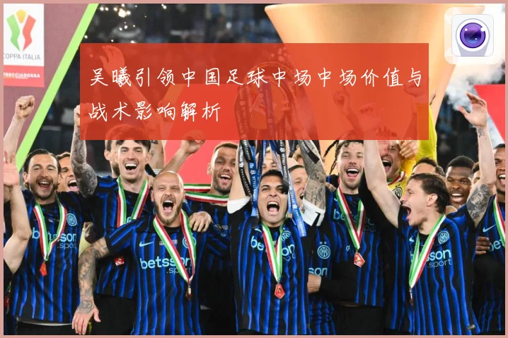 吴曦引领中国足球中场中场价值与战术影响解析