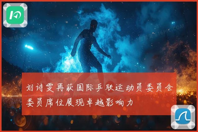 刘诗雯再获国际乒联运动员委员会委员席位展现卓越影响力