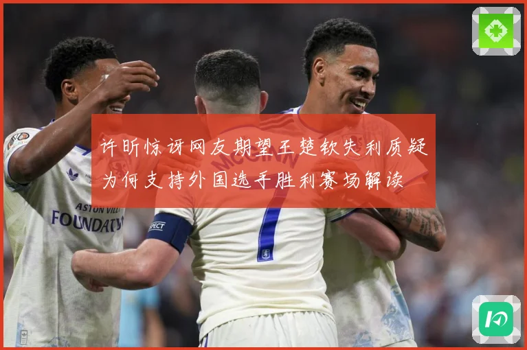 许昕惊讶网友期望王楚钦失利质疑为何支持外国选手胜利赛场解读