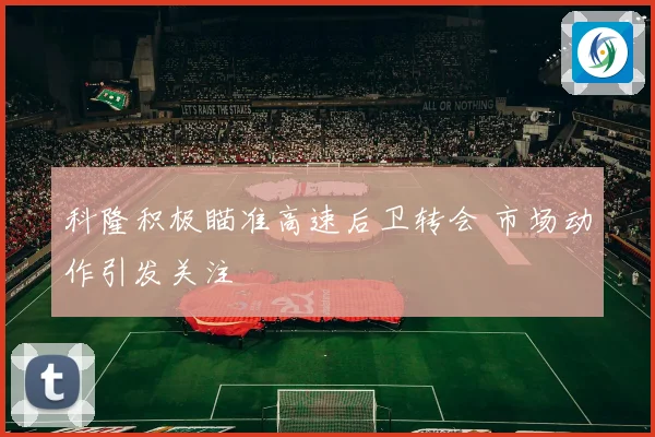 科隆积极瞄准高速后卫转会 市场动作引发关注