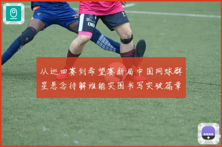 从巡回赛到希望赛新局中国网球群星悬念待解谁能突围书写突破篇章