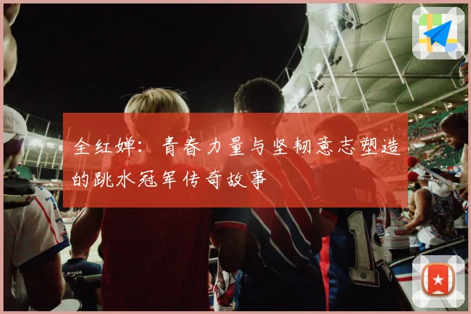 全红婵：青春力量与坚韧意志塑造的跳水冠军传奇故事