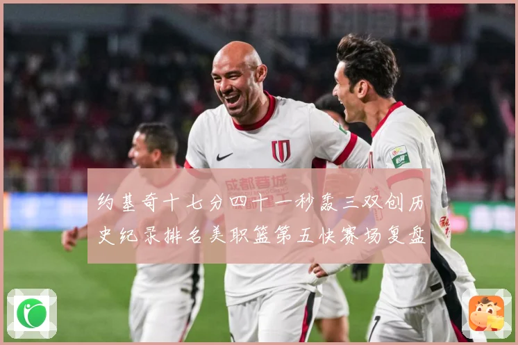 约基奇十七分四十一秒轰三双创历史纪录排名美职篮第五快赛场复盘