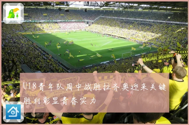 U18青年队周中战胜拉齐奥迎来关键胜利彰显青春实力