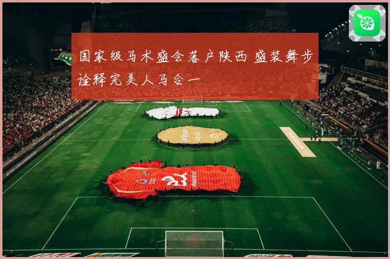 国家级马术盛会落户陕西 盛装舞步诠释完美人马合一