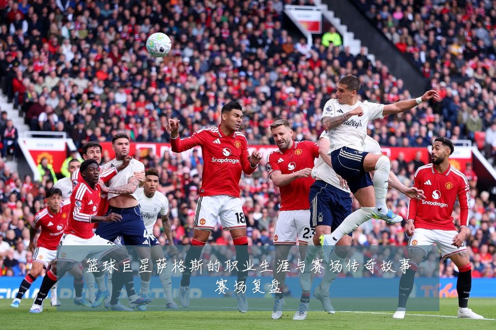 篮球巨星萨格斯的职业生涯与赛场传奇故事赛场复盘