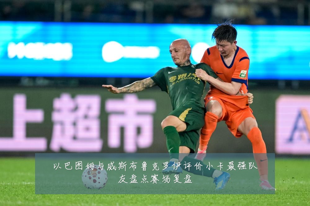 以巴图姆与威斯布鲁克罗伊评价小卡最强队友盘点赛场复盘
