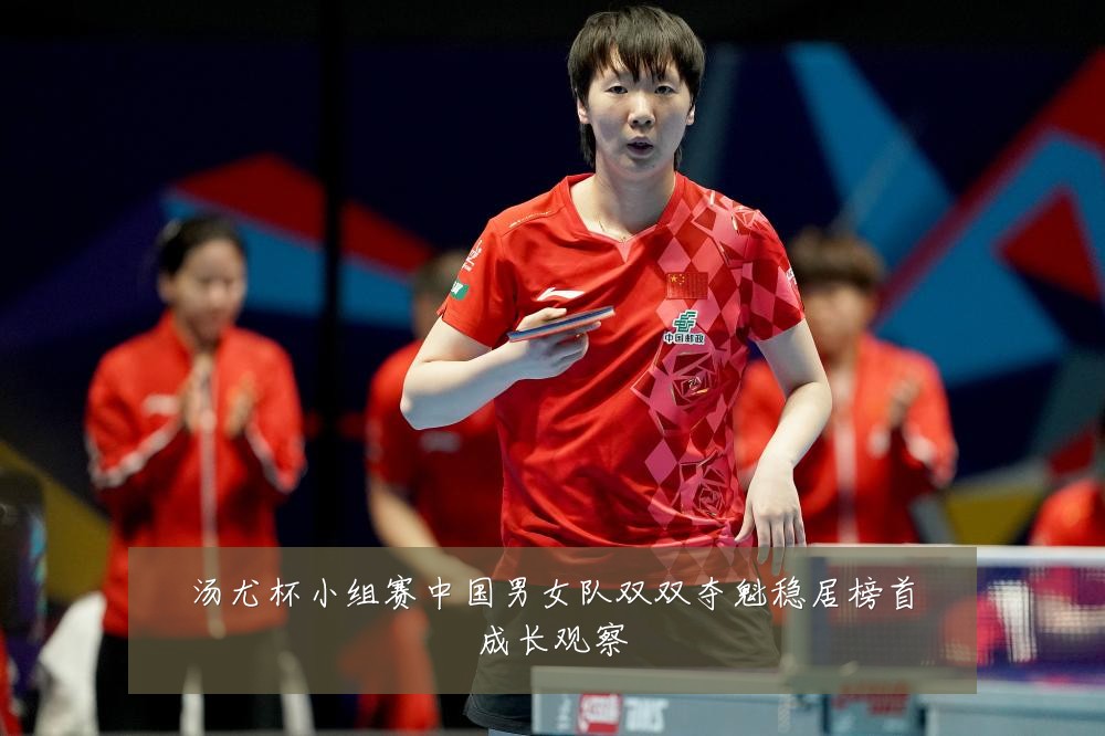 汤尤杯小组赛中国男女队双双夺魁稳居榜首成长观察