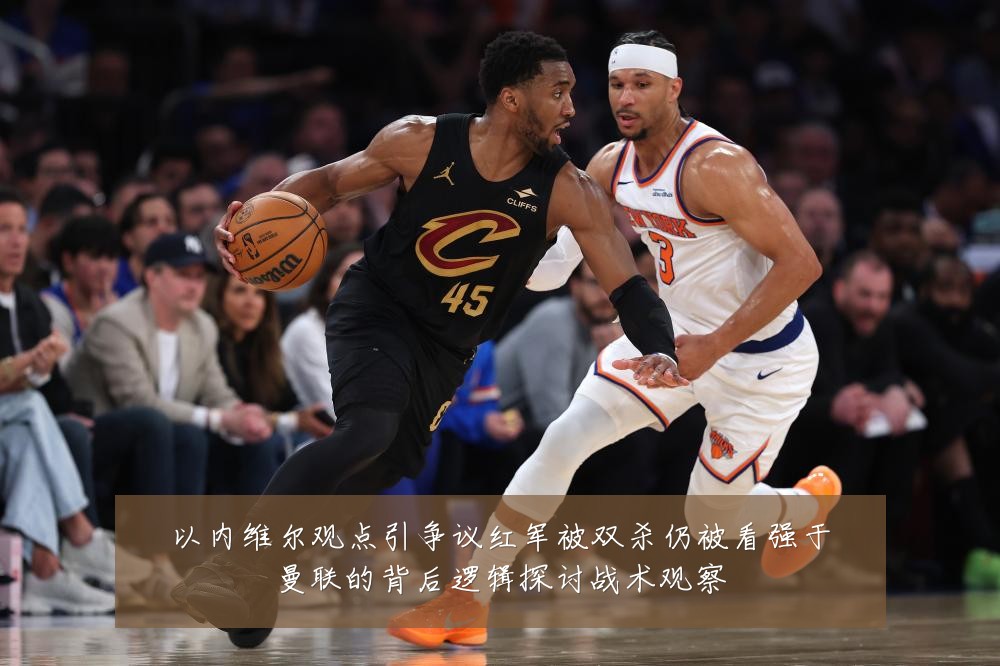 以内维尔观点引争议红军被双杀仍被看强于曼联的背后逻辑探讨战术观察